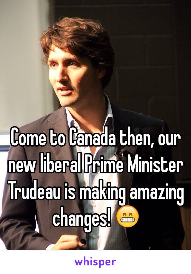 Come to Canada then, our new liberal Prime Minister Trudeau is making amazing changes! 😁  