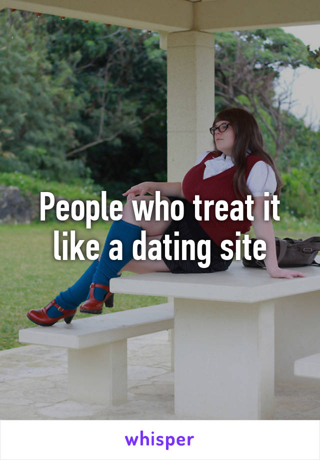 People who treat it like a dating site