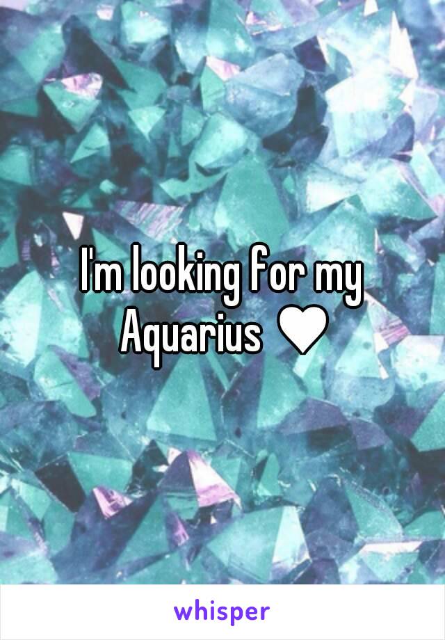 I'm looking for my Aquarius ♥