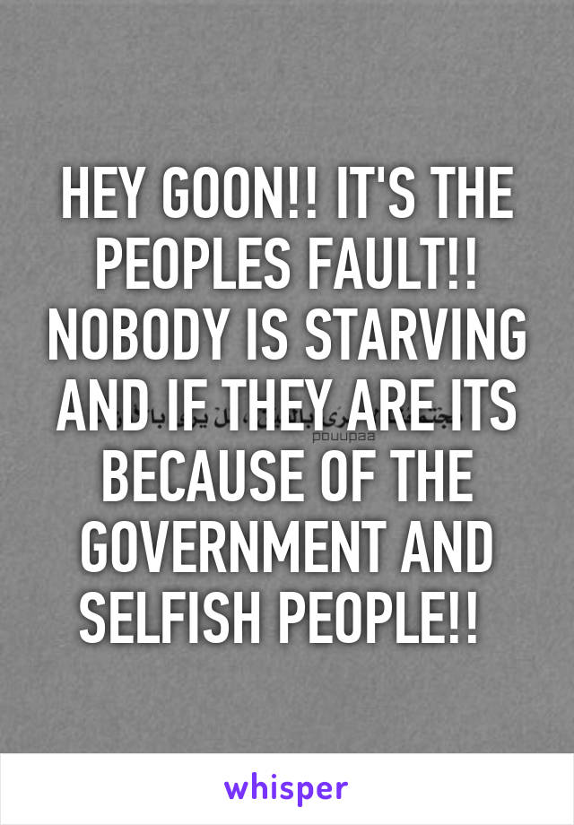 HEY GOON!! IT'S THE PEOPLES FAULT!! NOBODY IS STARVING AND IF THEY ARE ITS BECAUSE OF THE GOVERNMENT AND SELFISH PEOPLE!! 