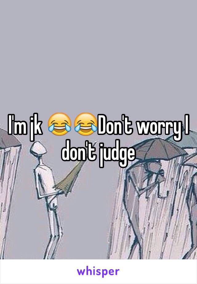 I'm jk 😂😂Don't worry I don't judge