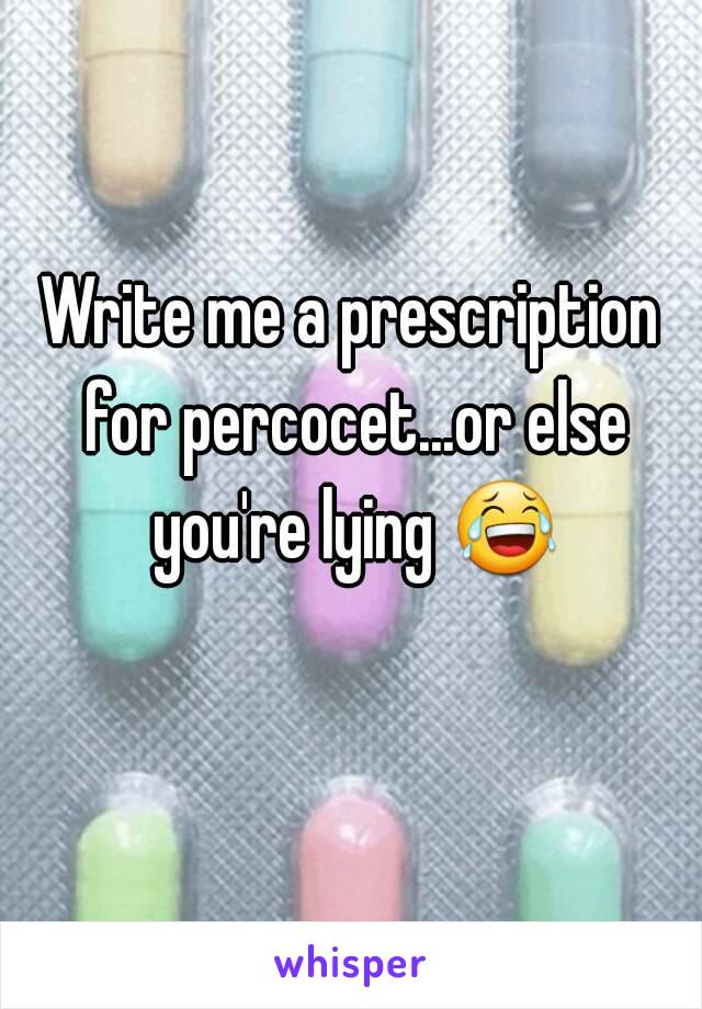 Write me a prescription for percocet...or else you're lying 😂 