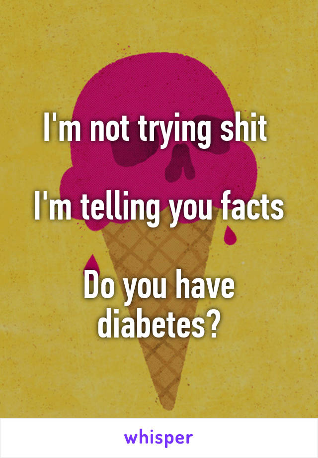 I'm not trying shit 

I'm telling you facts

Do you have diabetes?