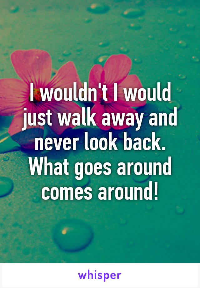 I wouldn't I would just walk away and never look back. What goes around comes around!