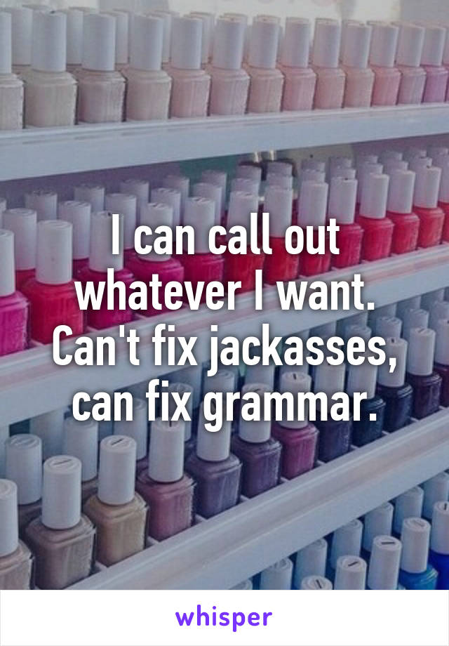 I can call out whatever I want. Can't fix jackasses, can fix grammar.