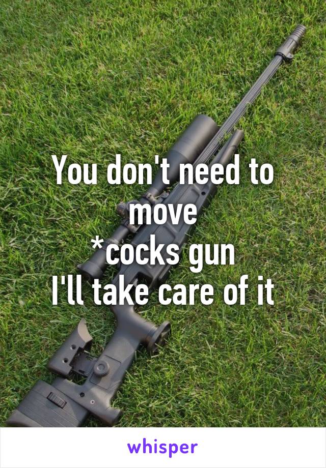 You don't need to move
*cocks gun
I'll take care of it