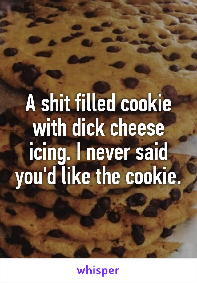 A shit filled cookie with dick cheese icing. I never said you'd like the cookie.