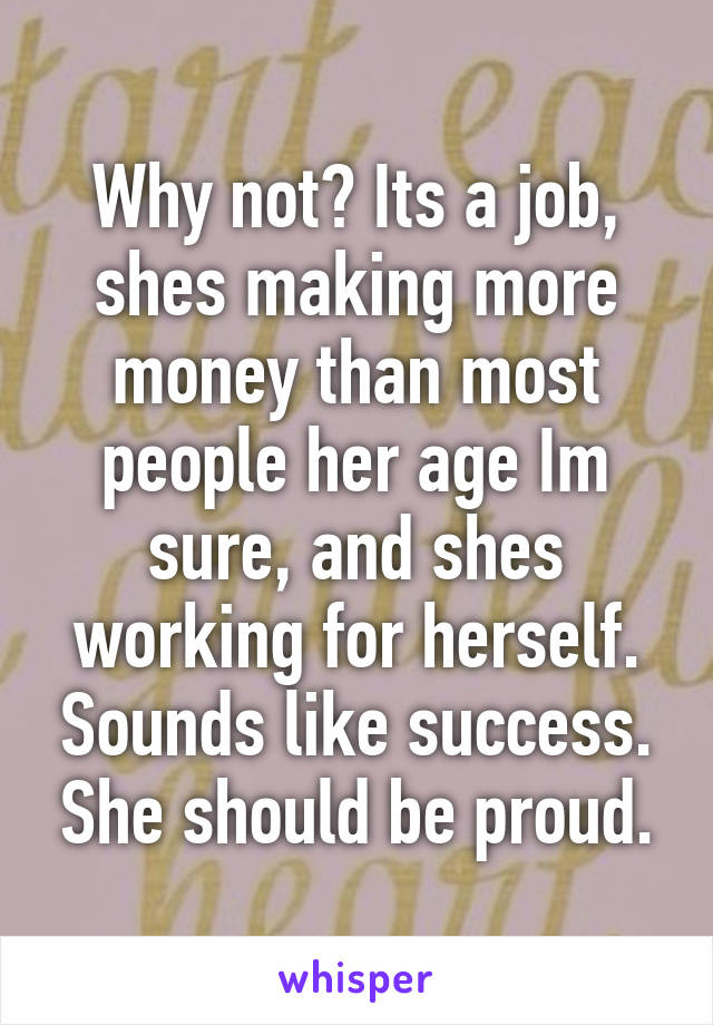 Why not? Its a job, shes making more money than most people her age Im sure, and shes working for herself. Sounds like success. She should be proud.