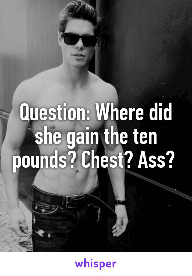 Question: Where did she gain the ten pounds? Chest? Ass? 