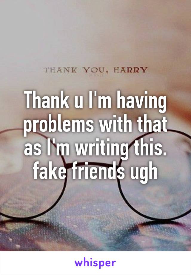 Thank u I'm having problems with that as I'm writing this. fake friends ugh