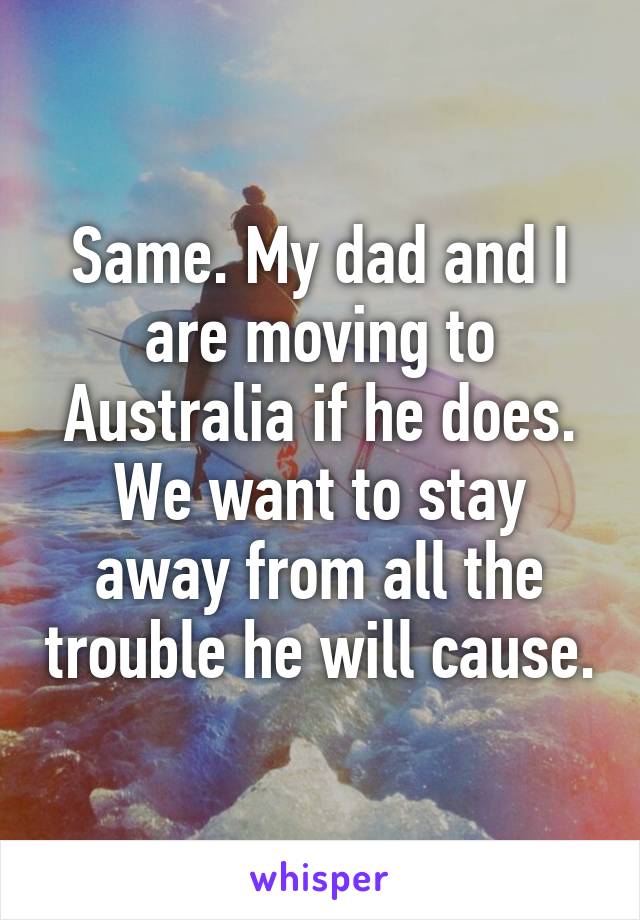 Same. My dad and I are moving to Australia if he does. We want to stay away from all the trouble he will cause.