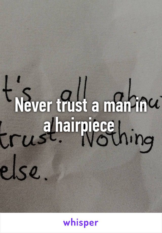 Never trust a man in a hairpiece 