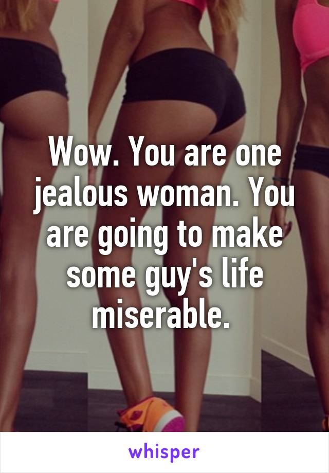 Wow. You are one jealous woman. You are going to make some guy's life miserable. 