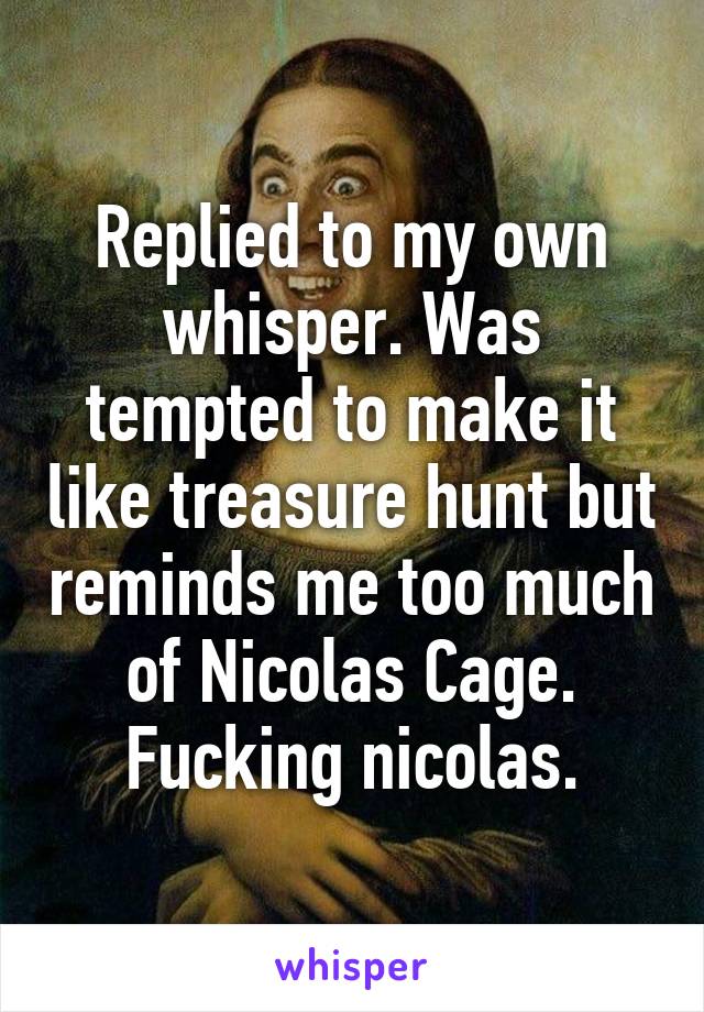 Replied to my own whisper. Was tempted to make it like treasure hunt but reminds me too much of Nicolas Cage. Fucking nicolas.