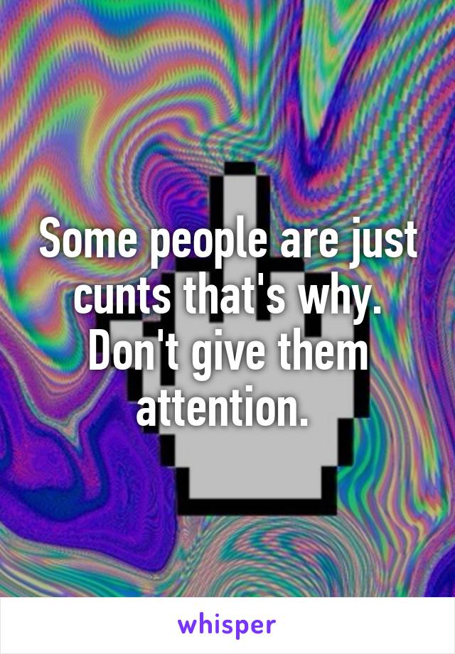 Some people are just cunts that's why. Don't give them attention. 