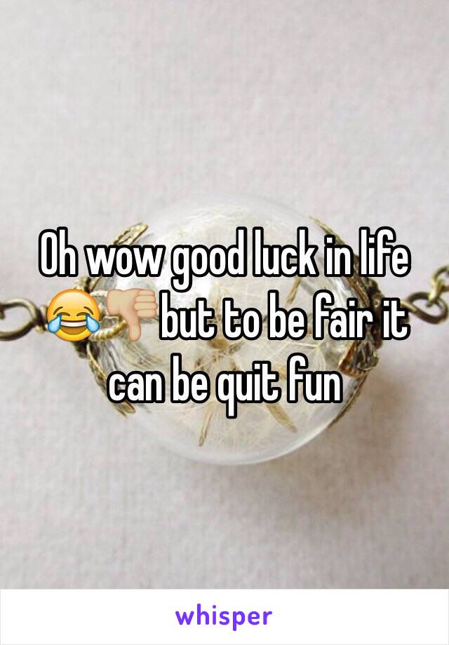 Oh wow good luck in life 😂👎🏼but to be fair it can be quit fun