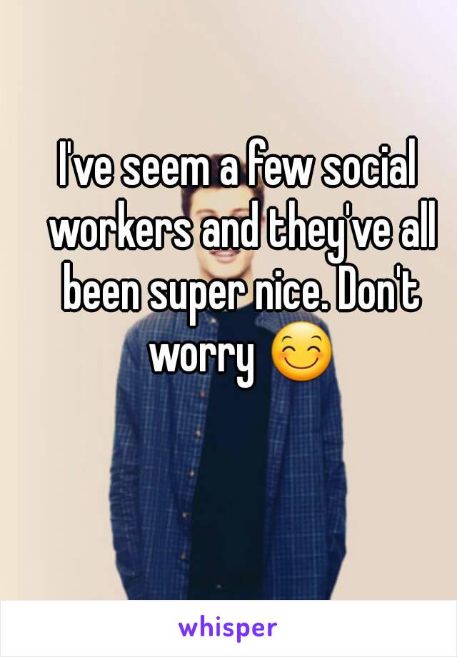 I've seem a few social workers and they've all been super nice. Don't worry 😊