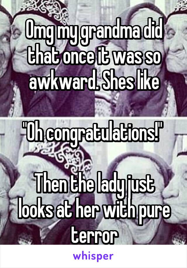 Omg my grandma did that once it was so awkward. Shes like

"Oh congratulations!" 

Then the lady just looks at her with pure terror