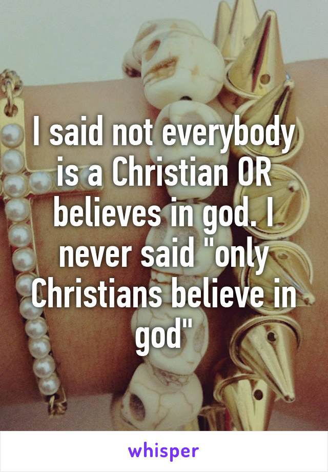 I said not everybody is a Christian OR believes in god. I never said "only Christians believe in god"