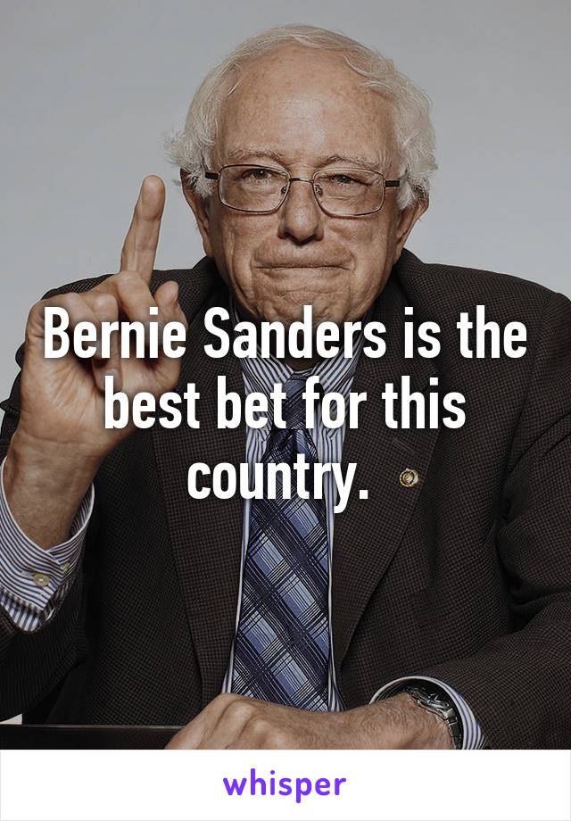 Bernie Sanders is the best bet for this country. 