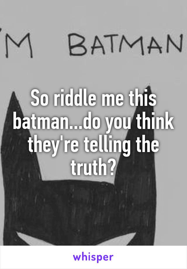 So riddle me this batman...do you think they're telling the truth?