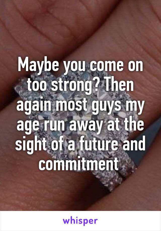 Maybe you come on too strong? Then again most guys my age run away at the sight of a future and commitment 