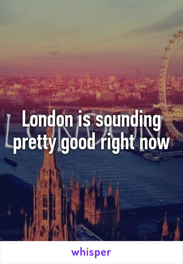 London is sounding pretty good right now