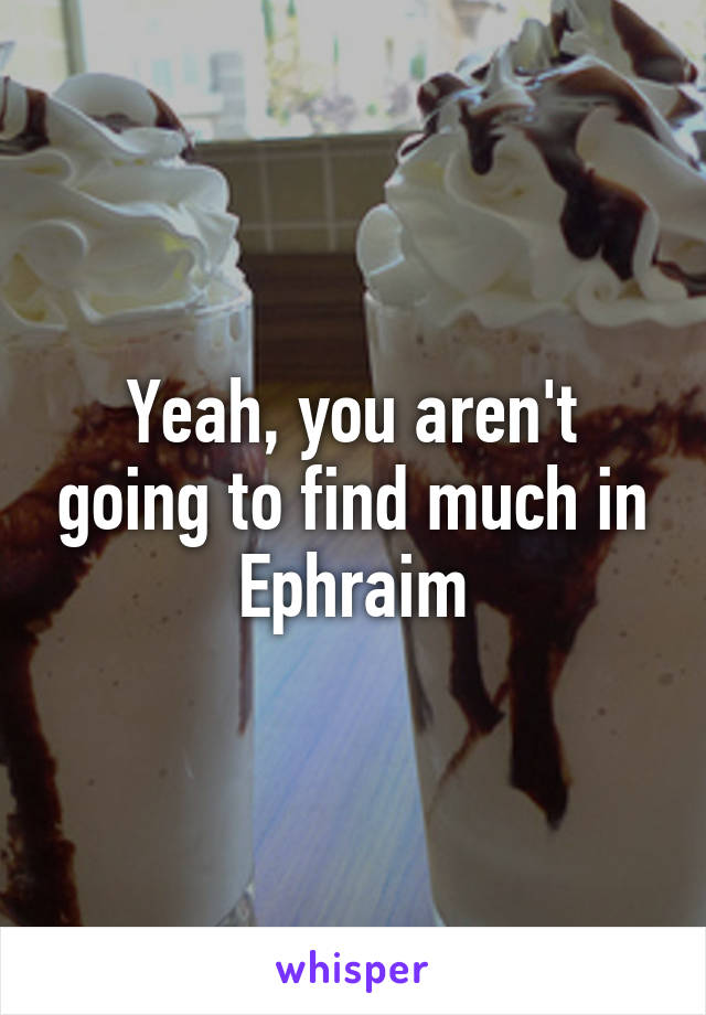 Yeah, you aren't going to find much in Ephraim