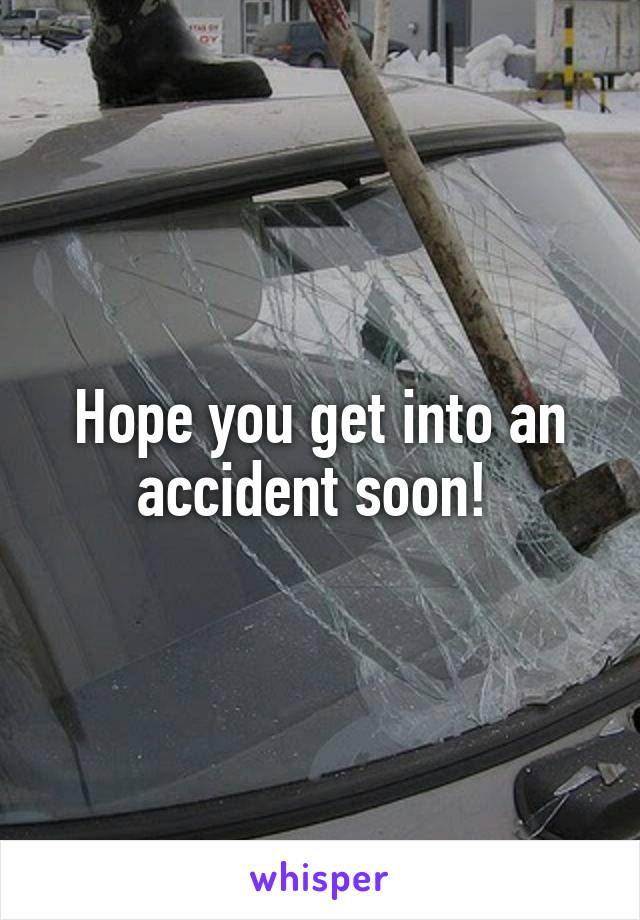 Hope you get into an accident soon! 