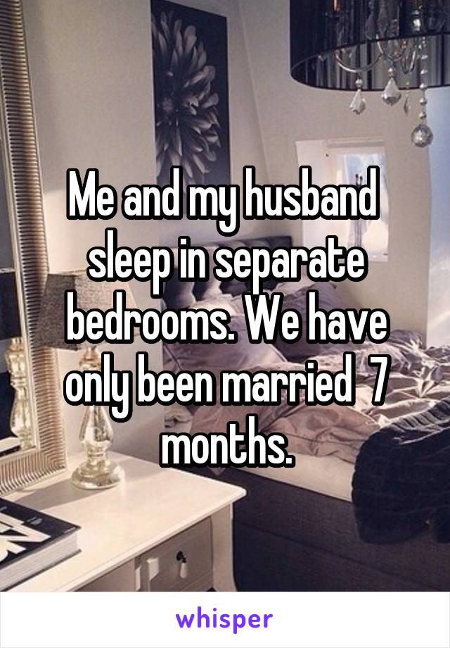 Me and my husband  sleep in separate bedrooms. We have only been married  7 months.