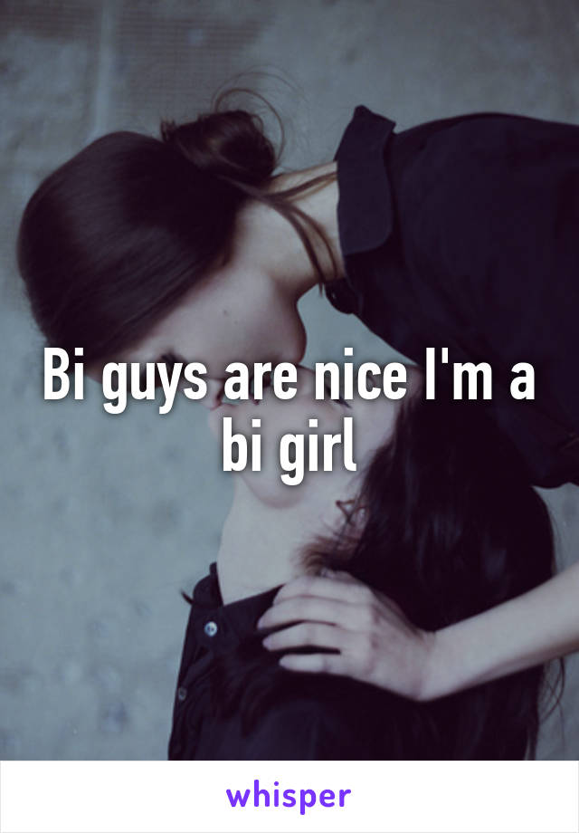 Bi guys are nice I'm a bi girl