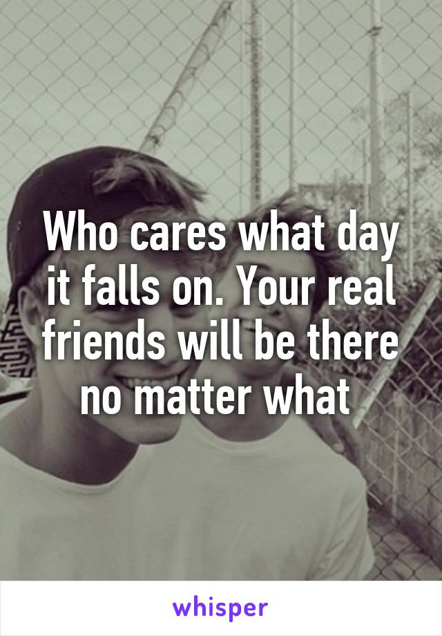 Who cares what day it falls on. Your real friends will be there no matter what 