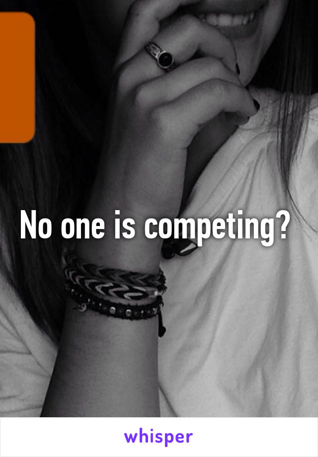 No one is competing? 