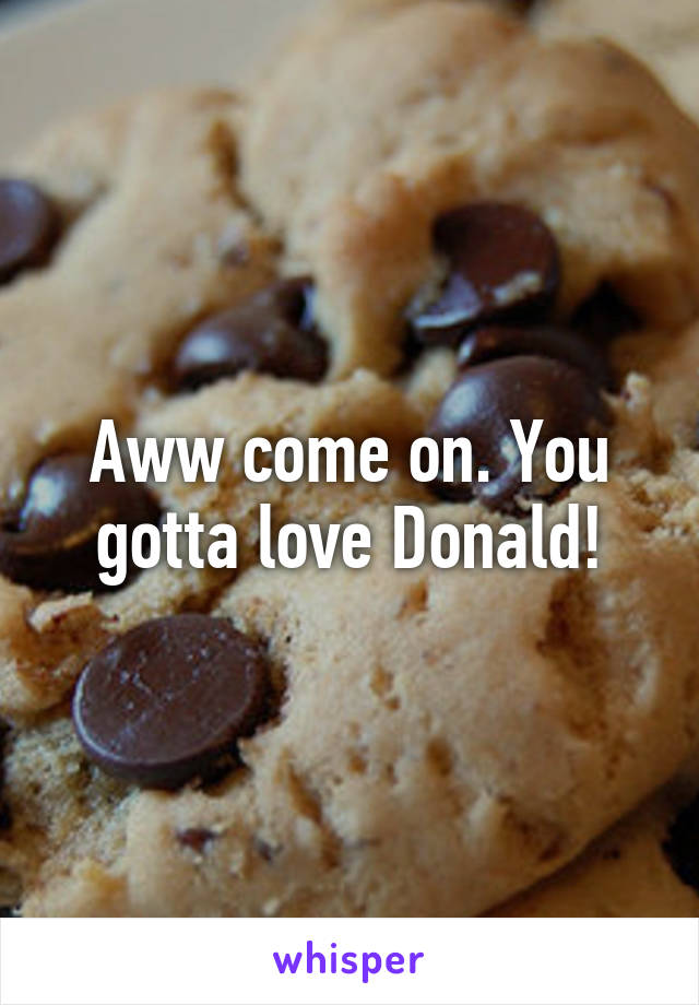 Aww come on. You gotta love Donald!