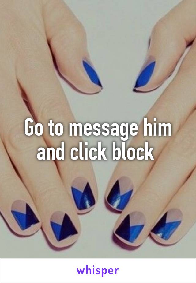 Go to message him and click block 