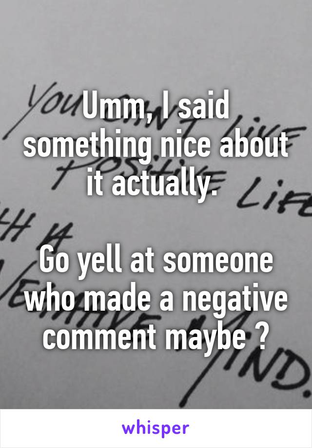 Umm, I said something nice about it actually. 

Go yell at someone who made a negative comment maybe ?