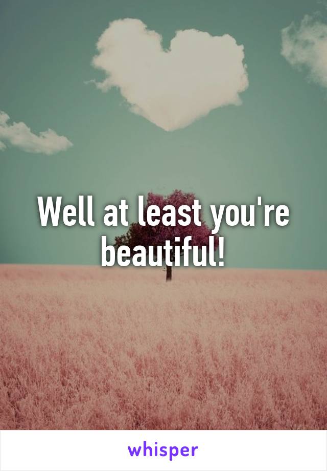 Well at least you're beautiful!