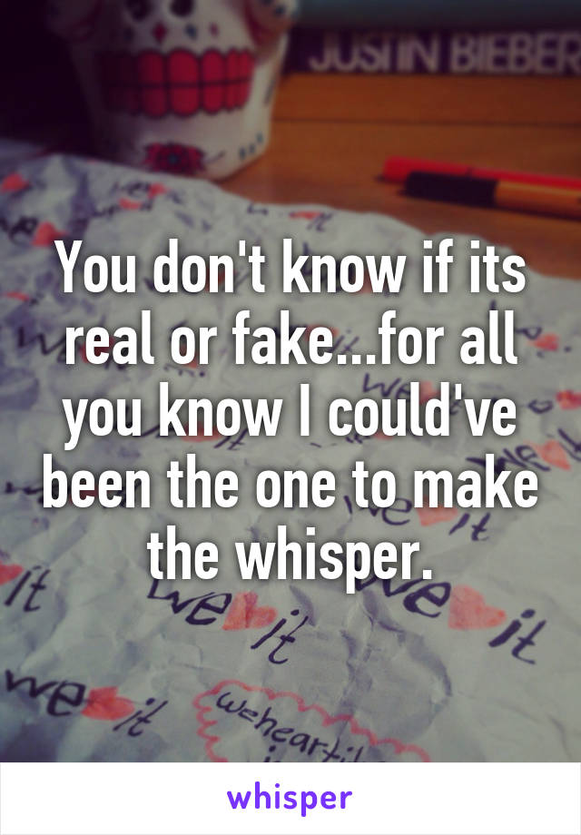 You don't know if its real or fake...for all you know I could've been the one to make the whisper.