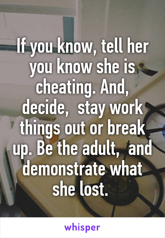 If you know, tell her you know she is cheating. And, decide,  stay work things out or break up. Be the adult,  and demonstrate what she lost. 