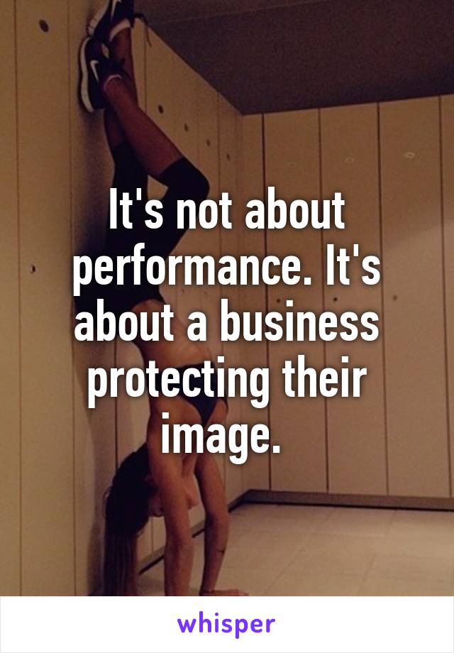 It's not about performance. It's about a business protecting their image. 