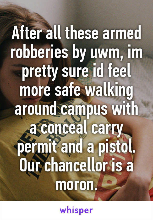 After all these armed robberies by uwm, im pretty sure id feel more safe walking around campus with a conceal carry permit and a pistol. Our chancellor is a moron.