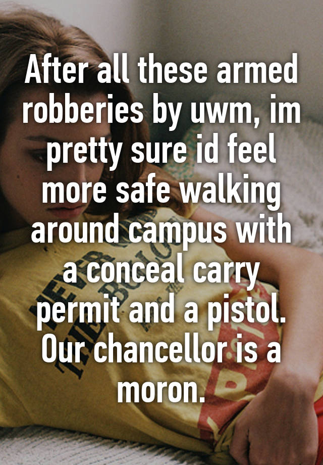 After all these armed robberies by uwm, im pretty sure id feel more safe walking around campus with a conceal carry permit and a pistol. Our chancellor is a moron.