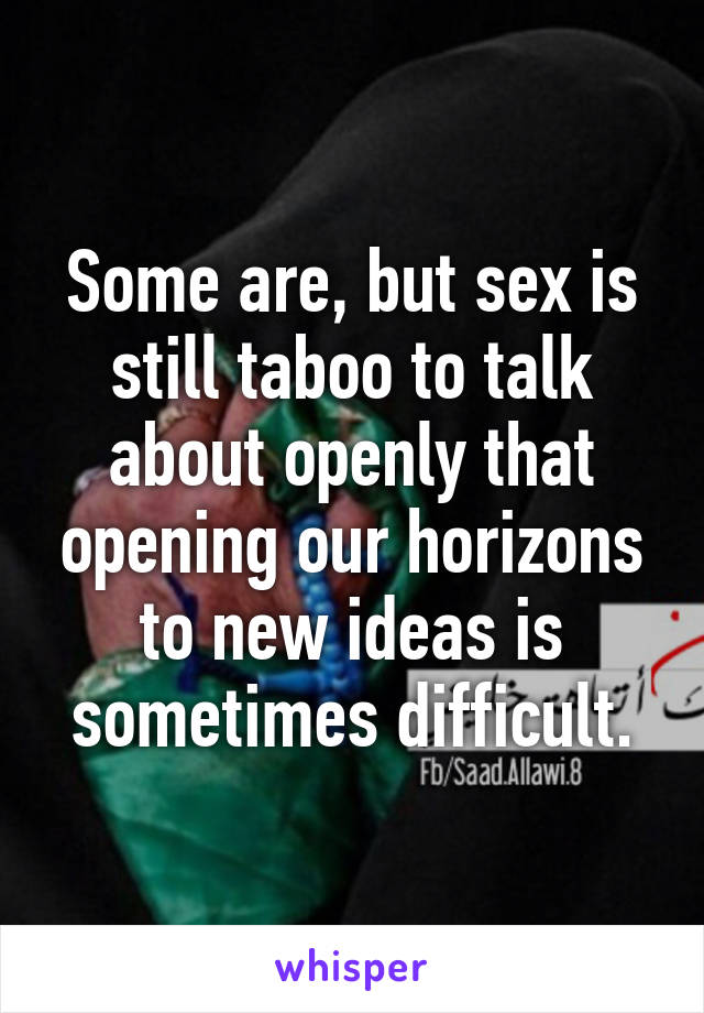 Some are, but sex is still taboo to talk about openly that opening our horizons to new ideas is sometimes difficult.