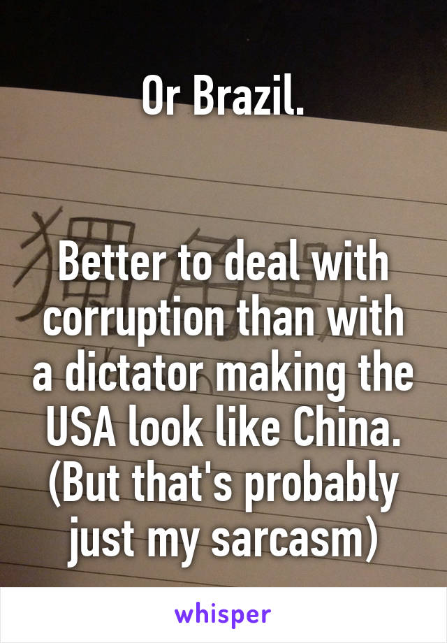 Or Brazil.


Better to deal with corruption than with a dictator making the USA look like China. (But that's probably just my sarcasm)