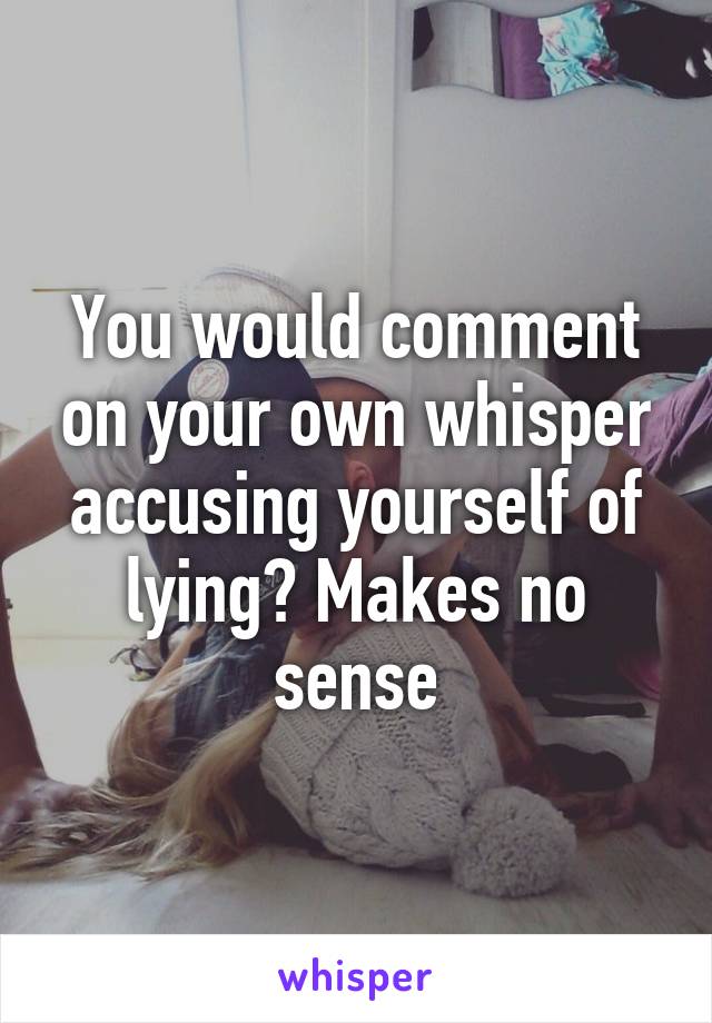 You would comment on your own whisper accusing yourself of lying? Makes no sense