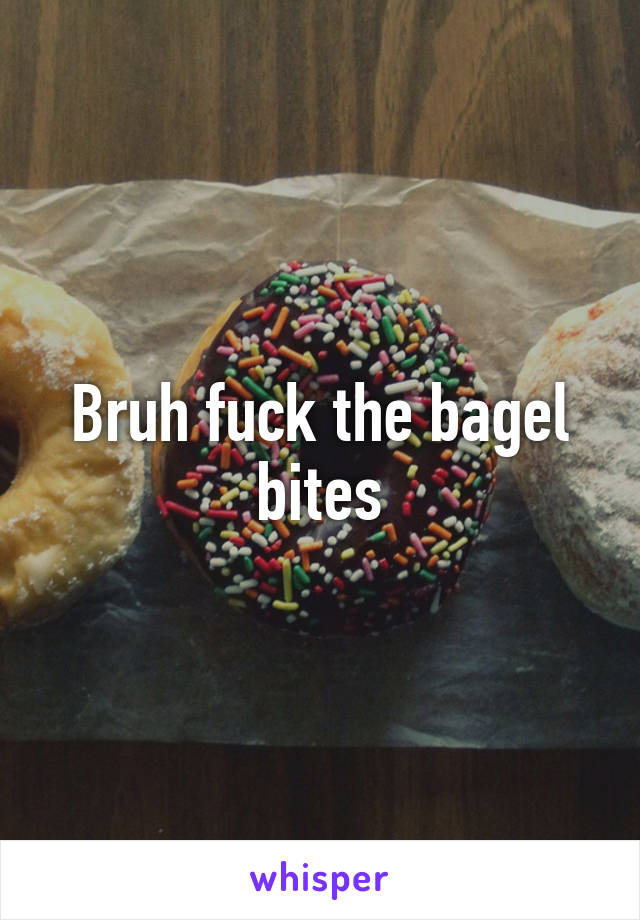 Bruh fuck the bagel bites