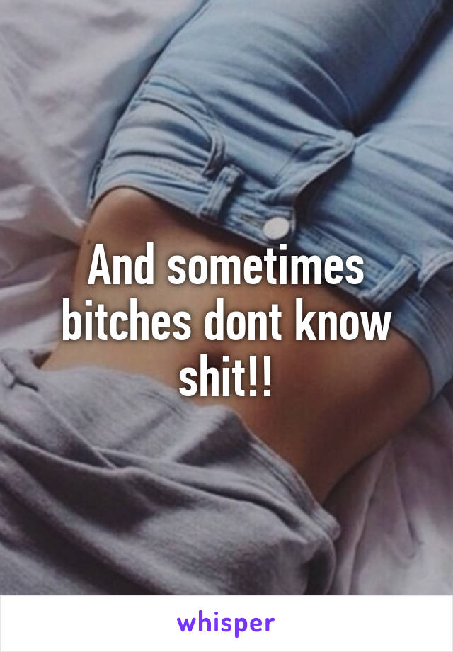 And sometimes bitches dont know shit!!