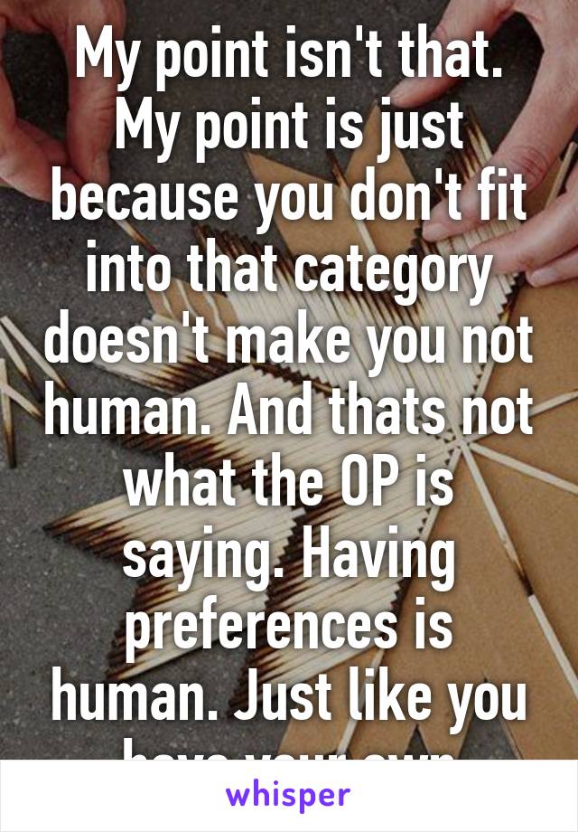 My point isn't that. My point is just because you don't fit into that category doesn't make you not human. And thats not what the OP is saying. Having preferences is human. Just like you have your own