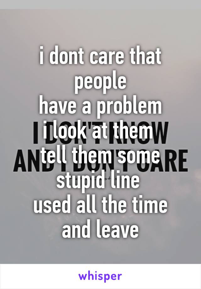 i dont care that people
have a problem
i look at them 
tell them some stupid line 
used all the time and leave