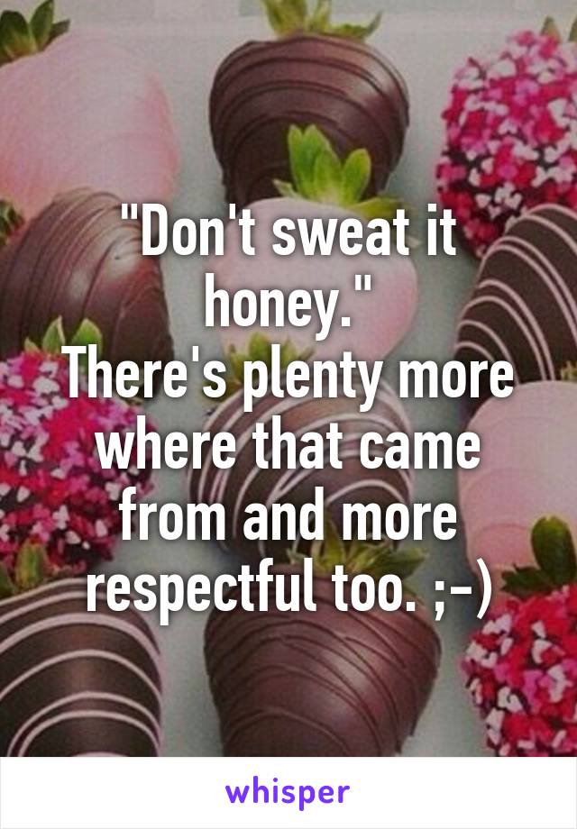 "Don't sweat it honey."
There's plenty more where that came from and more respectful too. ;-)